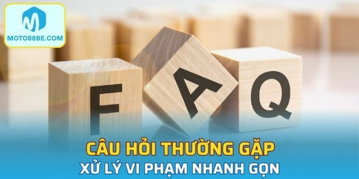 Câu hỏi thường gặp - Xử lý vi phạm nhanh gọn